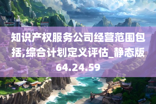 知识产权服务公司经营范围包括,综合计划定义评估_静态版64.24.59