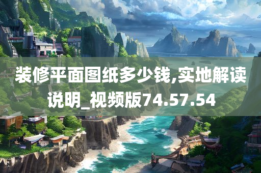 装修平面图纸多少钱,实地解读说明_视频版74.57.54