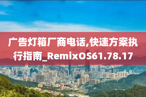 广告灯箱厂商电话,快速方案执行指南_RemixOS61.78.17