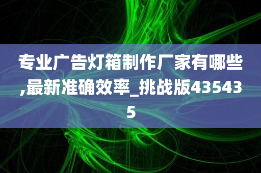 专业广告灯箱制作厂家有哪些,最新准确效率_挑战版435435