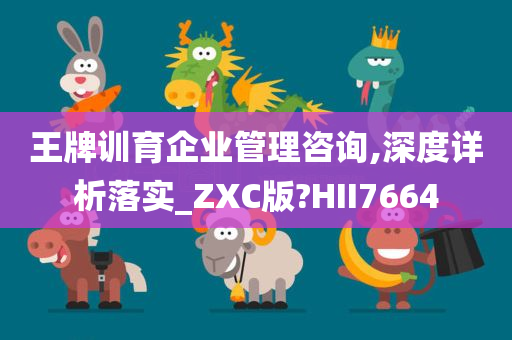 王牌训育企业管理咨询,深度详析落实_ZXC版?HII7664