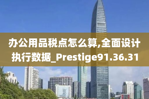 办公用品税点怎么算,全面设计执行数据_Prestige91.36.31