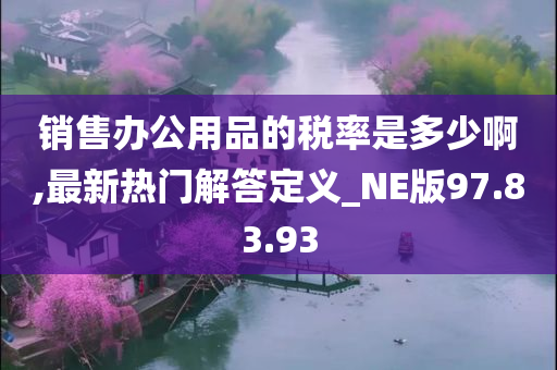 销售办公用品的税率是多少啊,最新热门解答定义_NE版97.83.93