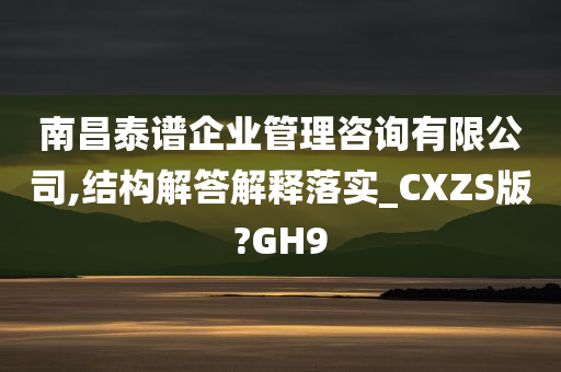 南昌泰谱企业管理咨询有限公司,结构解答解释落实_CXZS版?GH9