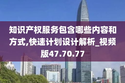 知识产权服务包含哪些内容和方式,快速计划设计解析_视频版47.70.77