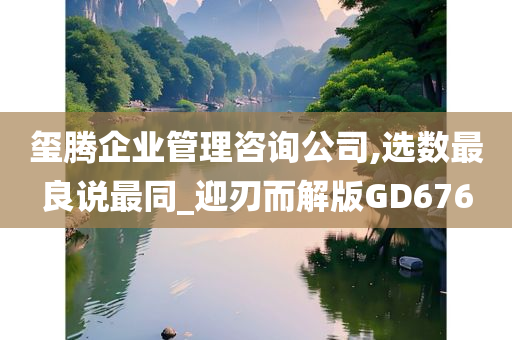 玺腾企业管理咨询公司,选数最良说最同_迎刃而解版GD676