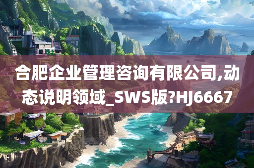 合肥企业管理咨询有限公司,动态说明领域_SWS版?HJ6667