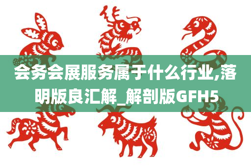 会务会展服务属于什么行业,落明版良汇解_解剖版GFH5