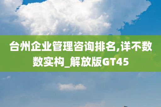 台州企业管理咨询排名,详不数数实构_解放版GT45