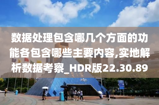 数据处理包含哪几个方面的功能各包含哪些主要内容,实地解析数据考察_HDR版22.30.89