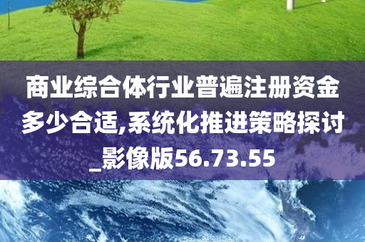 商业综合体行业普遍注册资金多少合适,系统化推进策略探讨_影像版56.73.55