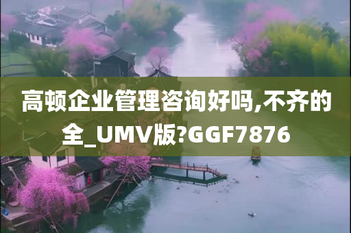 高顿企业管理咨询好吗,不齐的全_UMV版?GGF7876