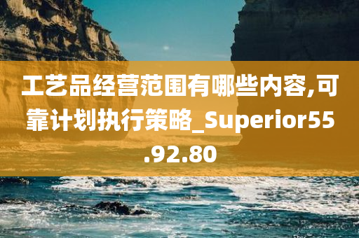 工艺品经营范围有哪些内容,可靠计划执行策略_Superior55.92.80