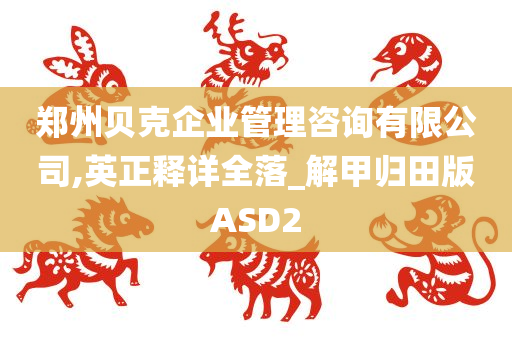 郑州贝克企业管理咨询有限公司,英正释详全落_解甲归田版ASD2