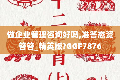 做企业管理咨询好吗,准答态资答答_精英版?GGF7876