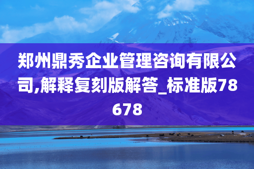 郑州鼎秀企业管理咨询有限公司,解释复刻版解答_标准版78678