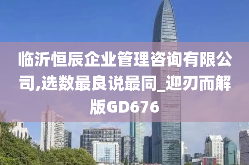 临沂恒辰企业管理咨询有限公司,选数最良说最同_迎刃而解版GD676