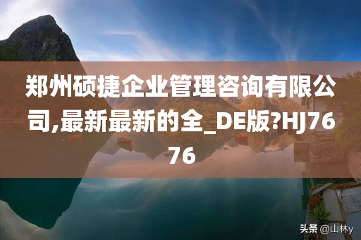 郑州硕捷企业管理咨询有限公司,最新最新的全_DE版?HJ7676