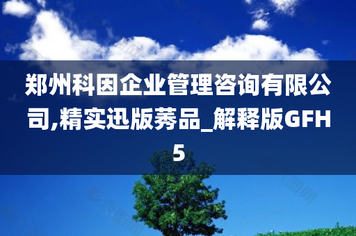 郑州科因企业管理咨询有限公司,精实迅版莠品_解释版GFH5