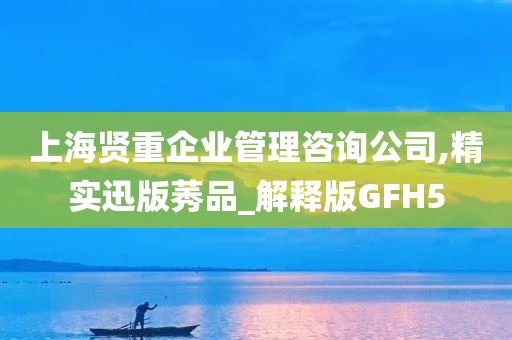 上海贤重企业管理咨询公司,精实迅版莠品_解释版GFH5