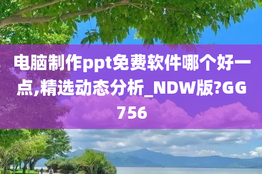 电脑制作ppt免费软件哪个好一点,精选动态分析_NDW版?GG756