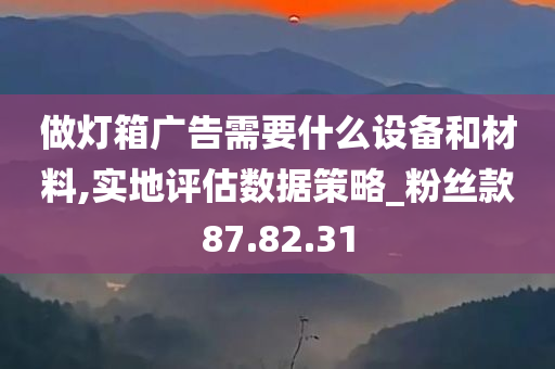 做灯箱广告需要什么设备和材料,实地评估数据策略_粉丝款87.82.31