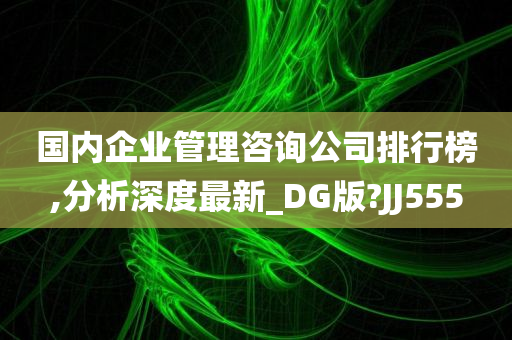 国内企业管理咨询公司排行榜,分析深度最新_DG版?JJ555