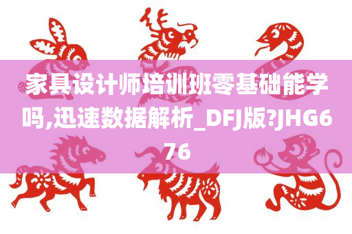 家具设计师培训班零基础能学吗,迅速数据解析_DFJ版?JHG676