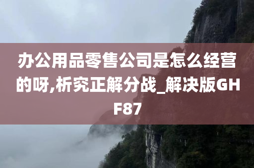 办公用品零售公司是怎么经营的呀,析究正解分战_解决版GHF87