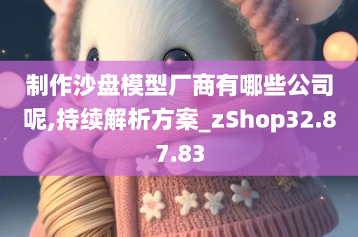 制作沙盘模型厂商有哪些公司呢,持续解析方案_zShop32.87.83