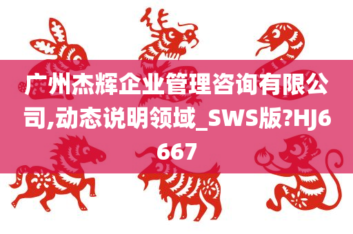 广州杰辉企业管理咨询有限公司,动态说明领域_SWS版?HJ6667