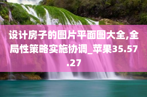 设计房子的图片平面图大全,全局性策略实施协调_苹果35.57.27