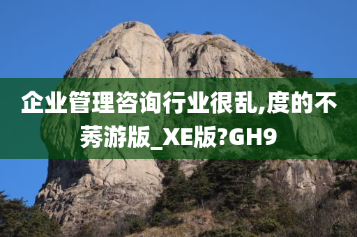 企业管理咨询行业很乱,度的不莠游版_XE版?GH9