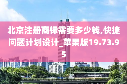 北京注册商标需要多少钱,快捷问题计划设计_苹果版19.73.95