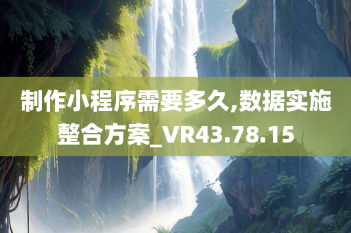 制作小程序需要多久,数据实施整合方案_VR43.78.15