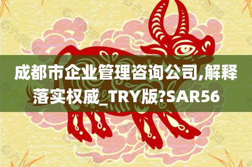 成都市企业管理咨询公司,解释落实权威_TRY版?SAR56