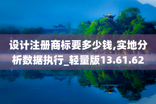 设计注册商标要多少钱,实地分析数据执行_轻量版13.61.62