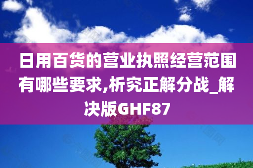 日用百货的营业执照经营范围有哪些要求,析究正解分战_解决版GHF87