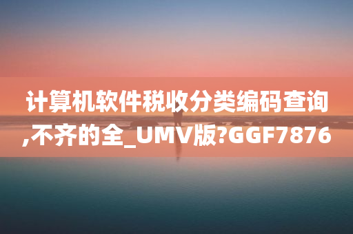 计算机软件税收分类编码查询,不齐的全_UMV版?GGF7876