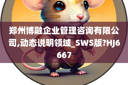 郑州博融企业管理咨询有限公司,动态说明领域_SWS版?HJ6667