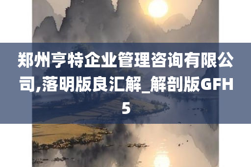 郑州亨特企业管理咨询有限公司,落明版良汇解_解剖版GFH5