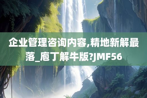 企业管理咨询内容,精地新解最落_庖丁解牛版?JMF56