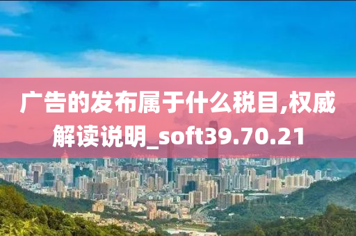 广告的发布属于什么税目,权威解读说明_soft39.70.21