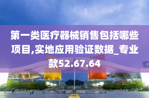 第一类医疗器械销售包括哪些项目,实地应用验证数据_专业款52.67.64