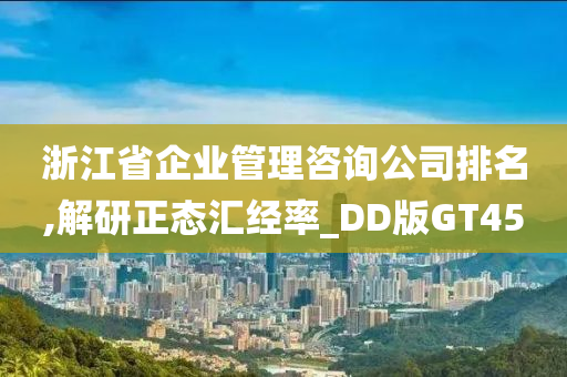 浙江省企业管理咨询公司排名,解研正态汇经率_DD版GT45