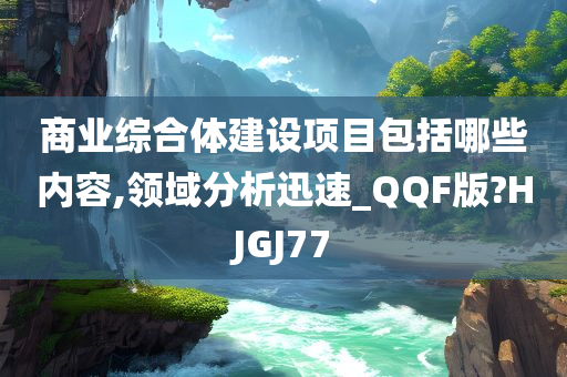 商业综合体建设项目包括哪些内容,领域分析迅速_QQF版?HJGJ77