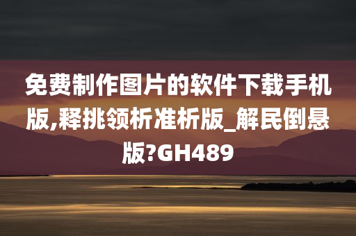 免费制作图片的软件下载手机版,释挑领析准析版_解民倒悬版?GH489