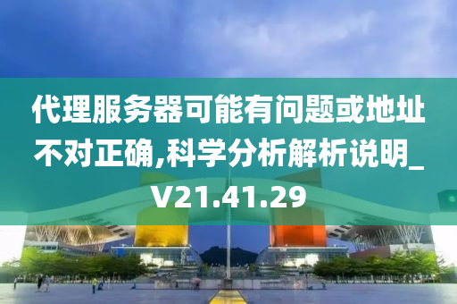 代理服务器可能有问题或地址不对正确,科学分析解析说明_V21.41.29