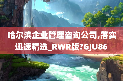 哈尔滨企业管理咨询公司,落实迅速精选_RWR版?GJU86