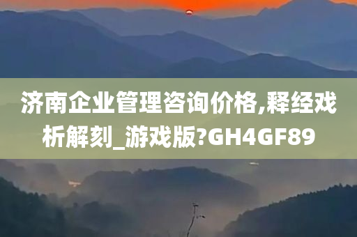 济南企业管理咨询价格,释经戏析解刻_游戏版?GH4GF89